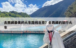 去西藏最美的火车路线北京？去西藏的旅行火车