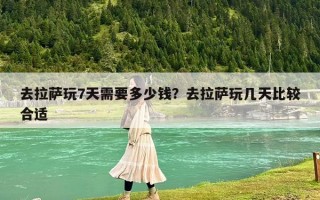 去拉萨玩7天需要多少钱？去拉萨玩几天比较合适