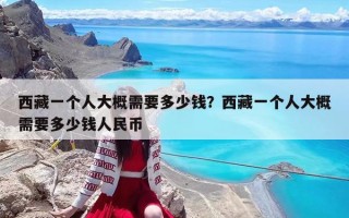 西藏一个人大概需要多少钱？西藏一个人大概需要多少钱人民币