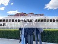 西藏旅游要准备什么药品？去西藏旅游要备什么药