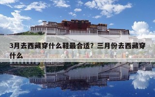 3月去西藏穿什么鞋最合适？三月份去西藏穿什么