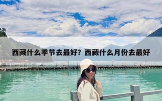 西藏什么季节去最好？西藏什么月份去最好