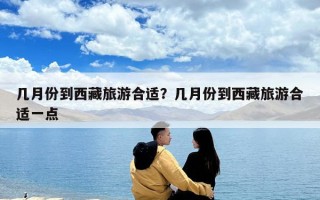 几月份到西藏旅游合适？几月份到西藏旅游合适一点