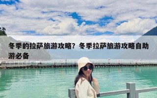 冬季的拉萨旅游攻略？冬季拉萨旅游攻略自助游必备