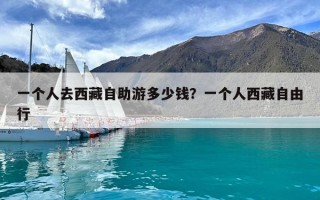 一个人去西藏自助游多少钱？一个人西藏自由行