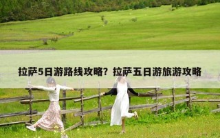 拉萨5日游路线攻略？拉萨五日游旅游攻略