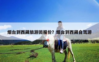 烟台到西藏旅游团报价？烟台到西藏自驾游