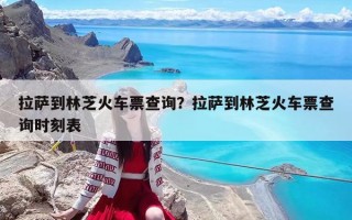 拉萨到林芝火车票查询？拉萨到林芝火车票查询时刻表