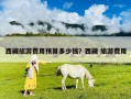 西藏旅游费用预算多少钱？西藏 旅游费用