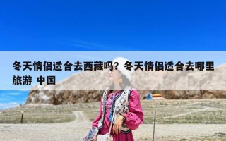 冬天情侣适合去西藏吗？冬天情侣适合去哪里旅游 中国