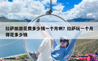 拉萨旅游花费多少钱一个月啊？拉萨玩一个月得花多少钱