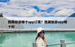 西藏旅游哪个app订票？西藏旅游app哪个好