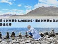 重庆到西藏包车攻略路线？重庆到西藏自驾游路线攻略