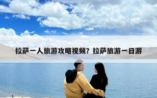 拉萨一人旅游攻略视频？拉萨旅游一日游
