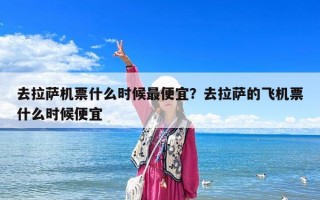 去拉萨机票什么时候最便宜？去拉萨的飞机票什么时候便宜