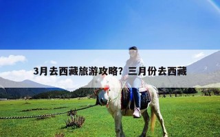 3月去西藏旅游攻略？三月份去西藏