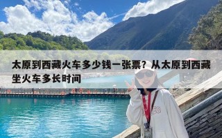 太原到西藏火车多少钱一张票？从太原到西藏坐火车多长时间