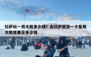 拉萨玩一周大概多少钱？去拉萨旅游一个星期大概需要花多少钱