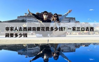 带家人去西藏需要花费多少钱？一家三口去西藏要多少钱
