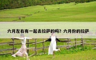 六月左右有一起去拉萨的吗？六月份的拉萨