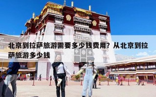 北京到拉萨旅游需要多少钱费用？从北京到拉萨旅游多少钱