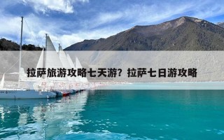 拉萨旅游攻略七天游？拉萨七日游攻略