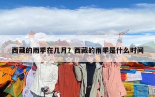 西藏的雨季在几月？西藏的雨季是什么时间