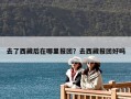 去了西藏后在哪里报团？去西藏报团好吗