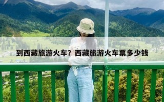 到西藏旅游火车？西藏旅游火车票多少钱