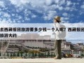 去西藏报团旅游要多少钱一个人呢？西藏报团旅游大约