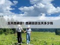 五天西藏游？西藏旅游五天多少钱