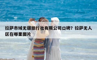 拉萨市域无疆旅行社有限公司口碑？拉萨无人区在哪里图片