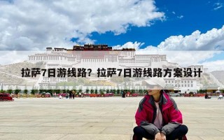 拉萨7日游线路？拉萨7日游线路方案设计