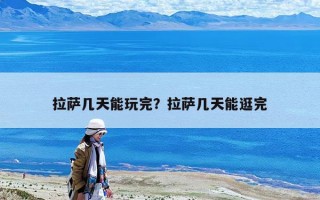 拉萨几天能玩完？拉萨几天能逛完