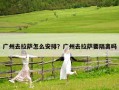 广州去拉萨怎么安排？广州去拉萨要隔离吗