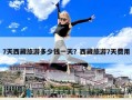 7天西藏旅游多少钱一天？西藏旅游7天费用