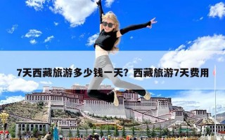 7天西藏旅游多少钱一天？西藏旅游7天费用