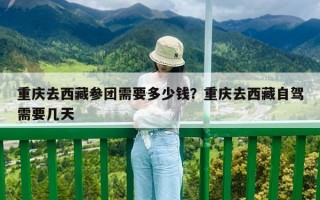 重庆去西藏参团需要多少钱？重庆去西藏自驾需要几天
