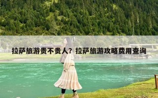 拉萨旅游贵不贵人？拉萨旅游攻略费用查询