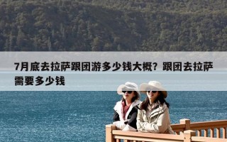 7月底去拉萨跟团游多少钱大概？跟团去拉萨需要多少钱