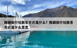 西藏旅行社联系方式是什么？西藏旅行社联系方式是什么意思