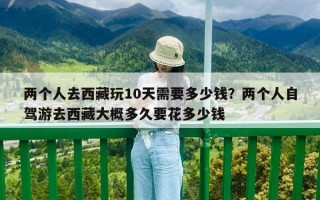 两个人去西藏玩10天需要多少钱？两个人自驾游去西藏大概多久要花多少钱