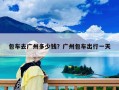 包车去广州多少钱？广州包车出行一天