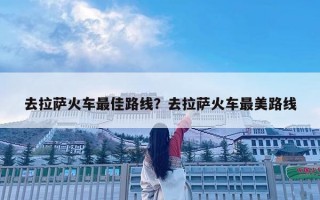 去拉萨火车最佳路线？去拉萨火车最美路线