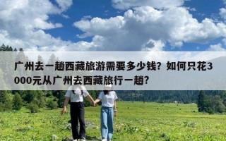 广州去一趟西藏旅游需要多少钱？如何只花3000元从广州去西藏旅行一趟?
