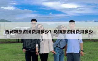 西藏跟旅游团费用多少？乌镇旅游团费用多少