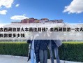 去西藏旅游火车最佳路线？去西藏旅游一次大概需要多少钱