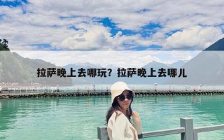 拉萨晚上去哪玩？拉萨晚上去哪儿