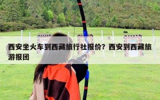 西安坐火车到西藏旅行社报价？西安到西藏旅游报团
