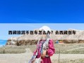 西藏旅游不包车怎么办？去西藏包车